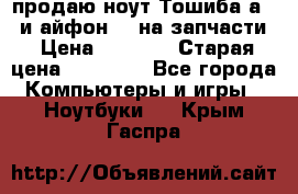 продаю ноут.Тошиба а210 и айфон 4s на запчасти › Цена ­ 1 500 › Старая цена ­ 32 000 - Все города Компьютеры и игры » Ноутбуки   . Крым,Гаспра